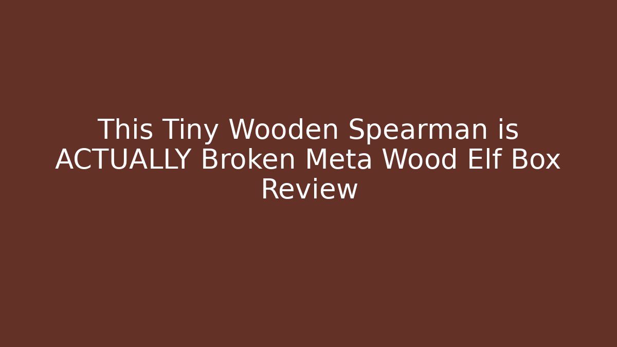 This Tiny Wooden Spearman is ACTUALLY Broken Meta Wood Elf Box Review