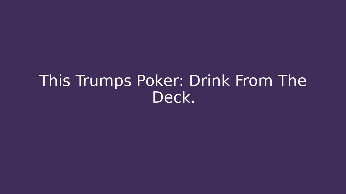This Trumps Poker: Drink From The Deck.