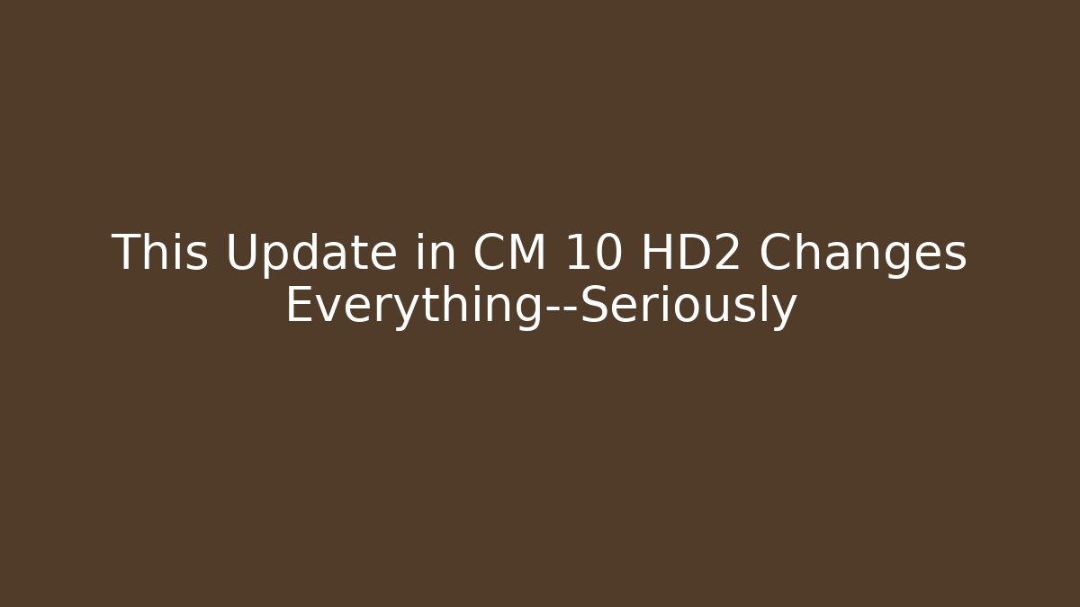 This Update in CM 10 HD2 Changes Everything—Seriously