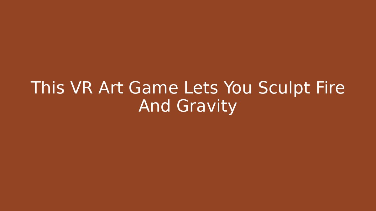 This VR Art Game Lets You Sculpt Fire And Gravity