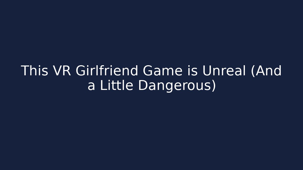 This VR Girlfriend Game is Unreal (And a Little Dangerous)