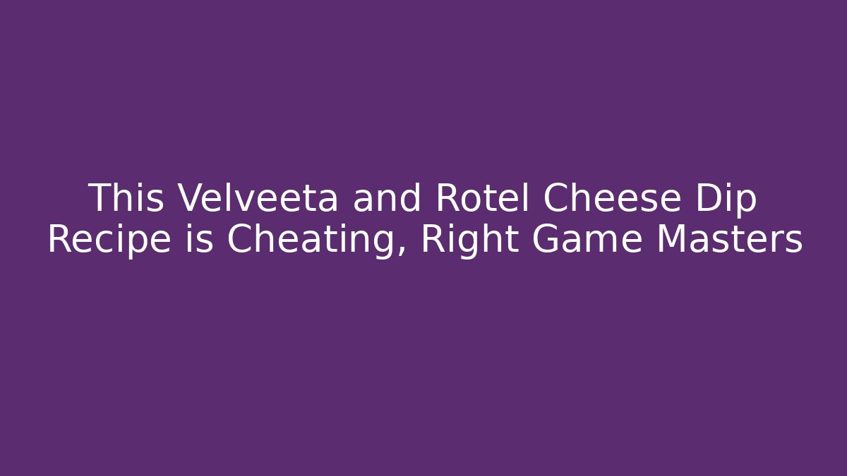 This Velveeta and Rotel Cheese Dip Recipe is Cheating, Right Game Masters