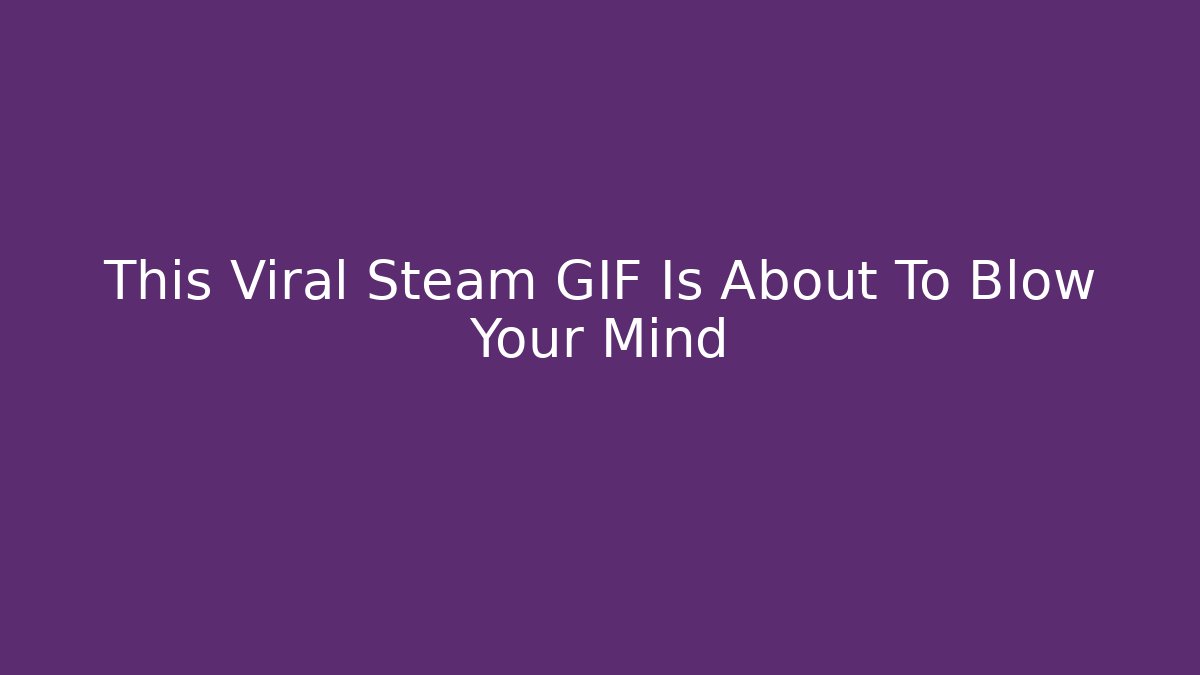 This Viral Steam GIF Is About To Blow Your Mind