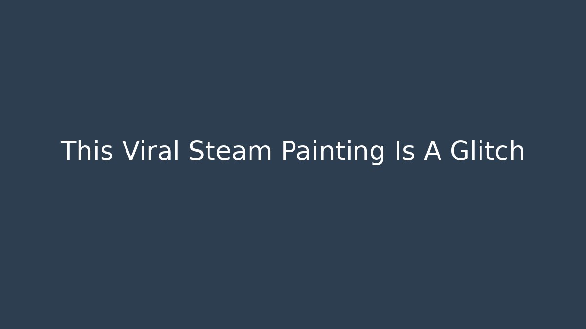 This Viral Steam Painting Is A Glitch