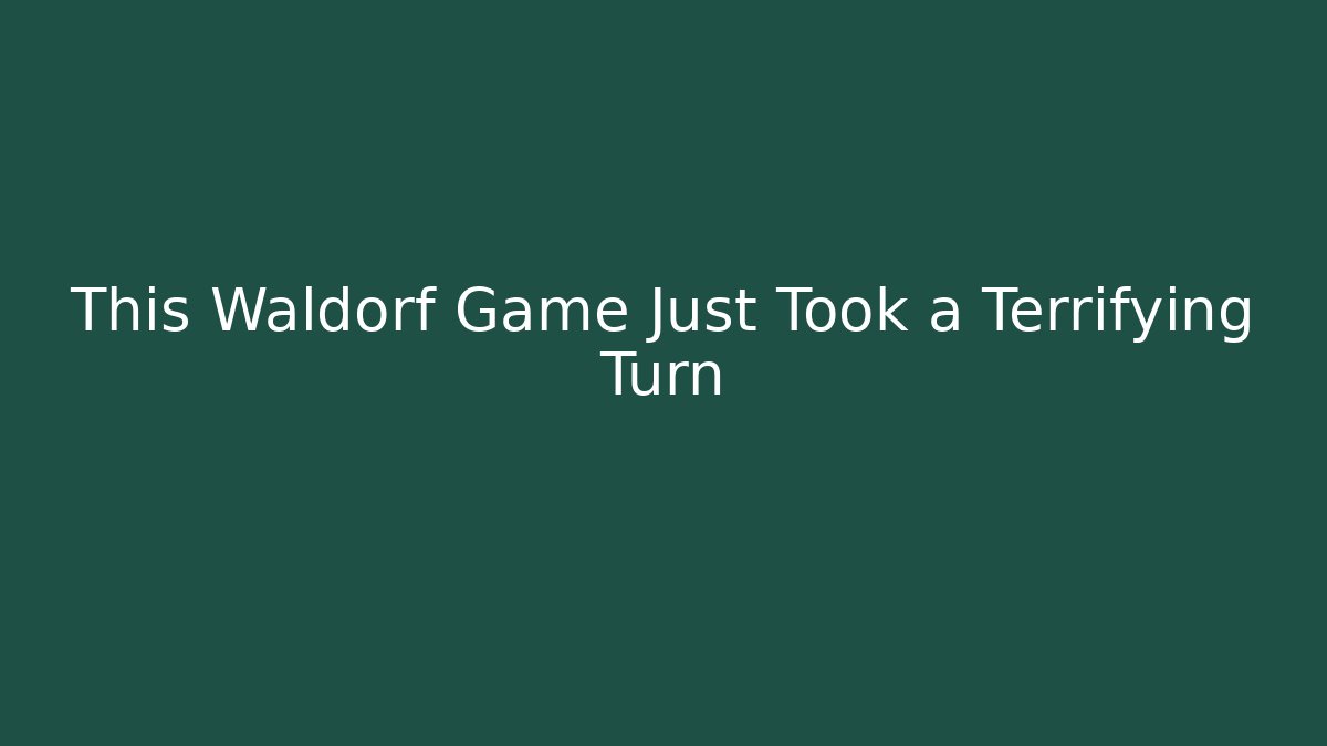 This Waldorf Game Just Took a Terrifying Turn