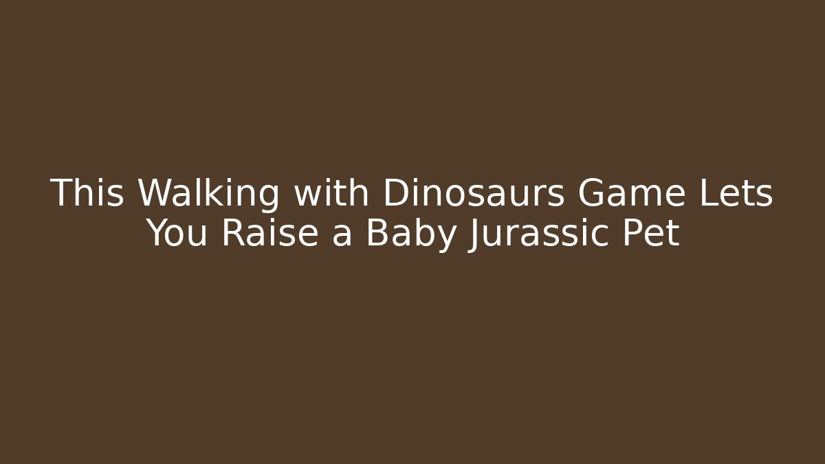 This Walking with Dinosaurs Game Lets You Raise a Baby Jurassic Pet