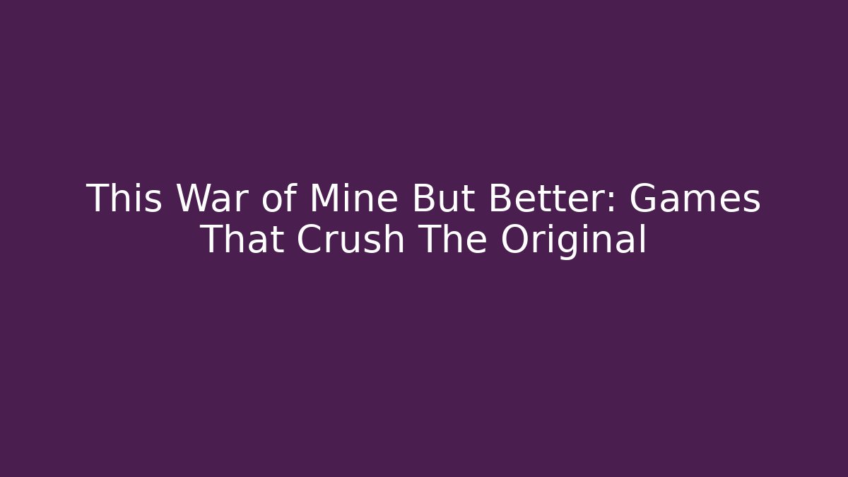 This War of Mine But Better: Games That Crush The Original