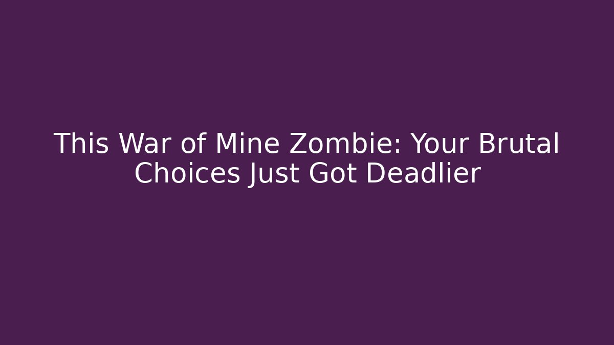 This War of Mine Zombie: Your Brutal Choices Just Got Deadlier