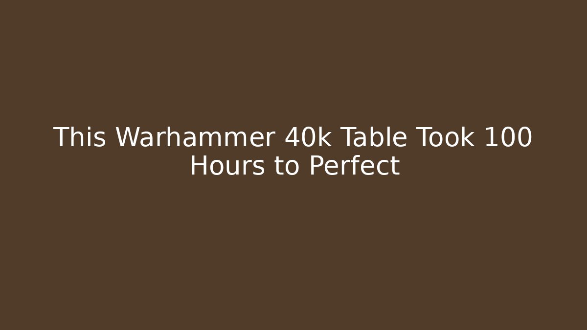This Warhammer 40k Table Took 100 Hours to Perfect