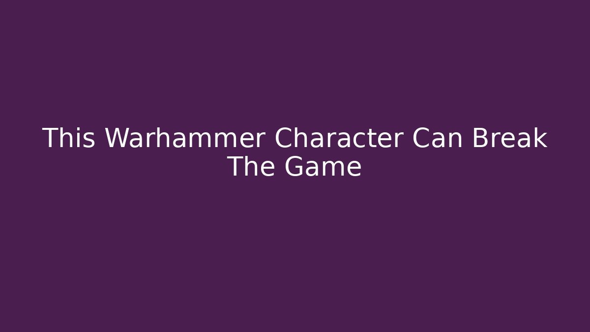 This Warhammer Character Can Break The Game