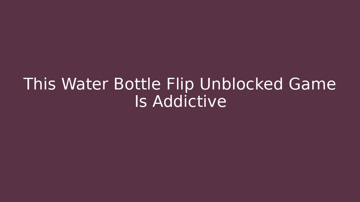 This Water Bottle Flip Unblocked Game Is Addictive