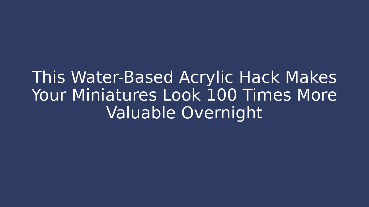 This Water-Based Acrylic Hack Makes Your Miniatures Look 100 Times More Valuable Overnight