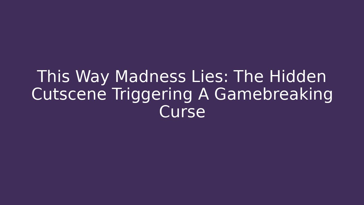 This Way Madness Lies: The Hidden Cutscene Triggering A Gamebreaking Curse