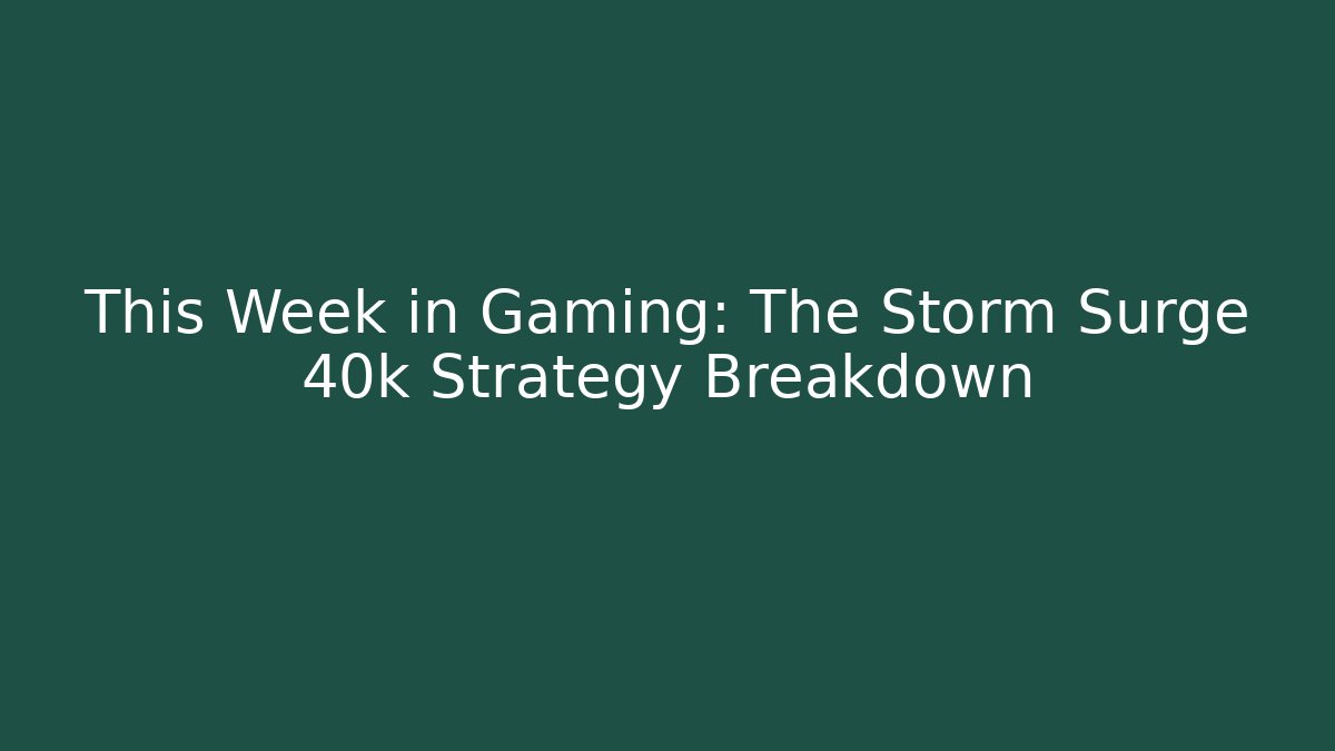 This Week in Gaming: The Storm Surge 40k Strategy Breakdown