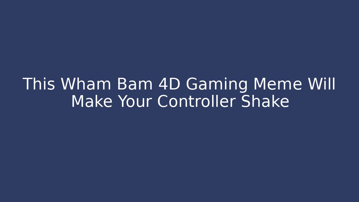This Wham Bam 4D Gaming Meme Will Make Your Controller Shake