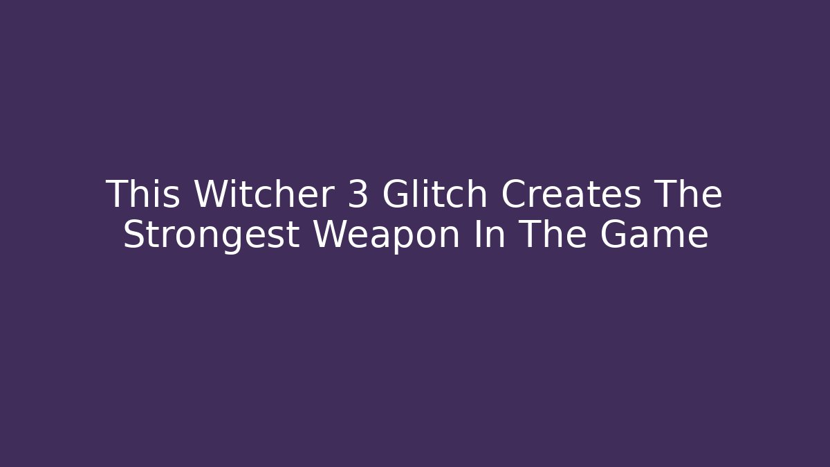 This Witcher 3 Glitch Creates The Strongest Weapon In The Game