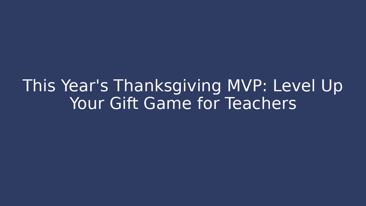 This Year's Thanksgiving MVP: Level Up Your Gift Game for Teachers