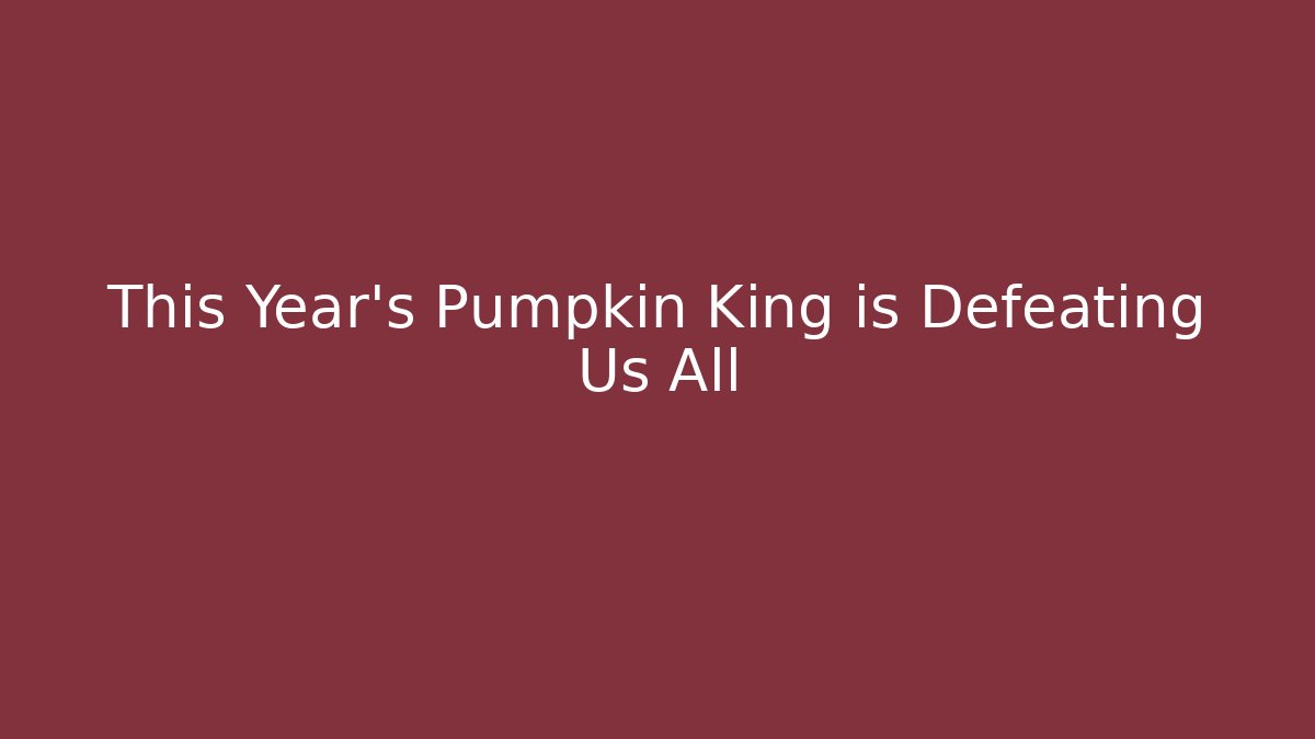This Year’s Pumpkin King is Defeating Us All