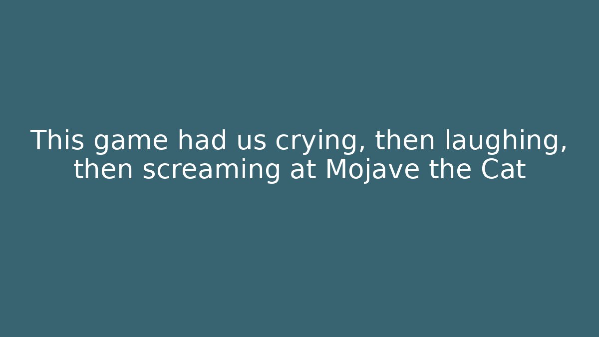This game had us crying, then laughing, then screaming at Mojave the Cat