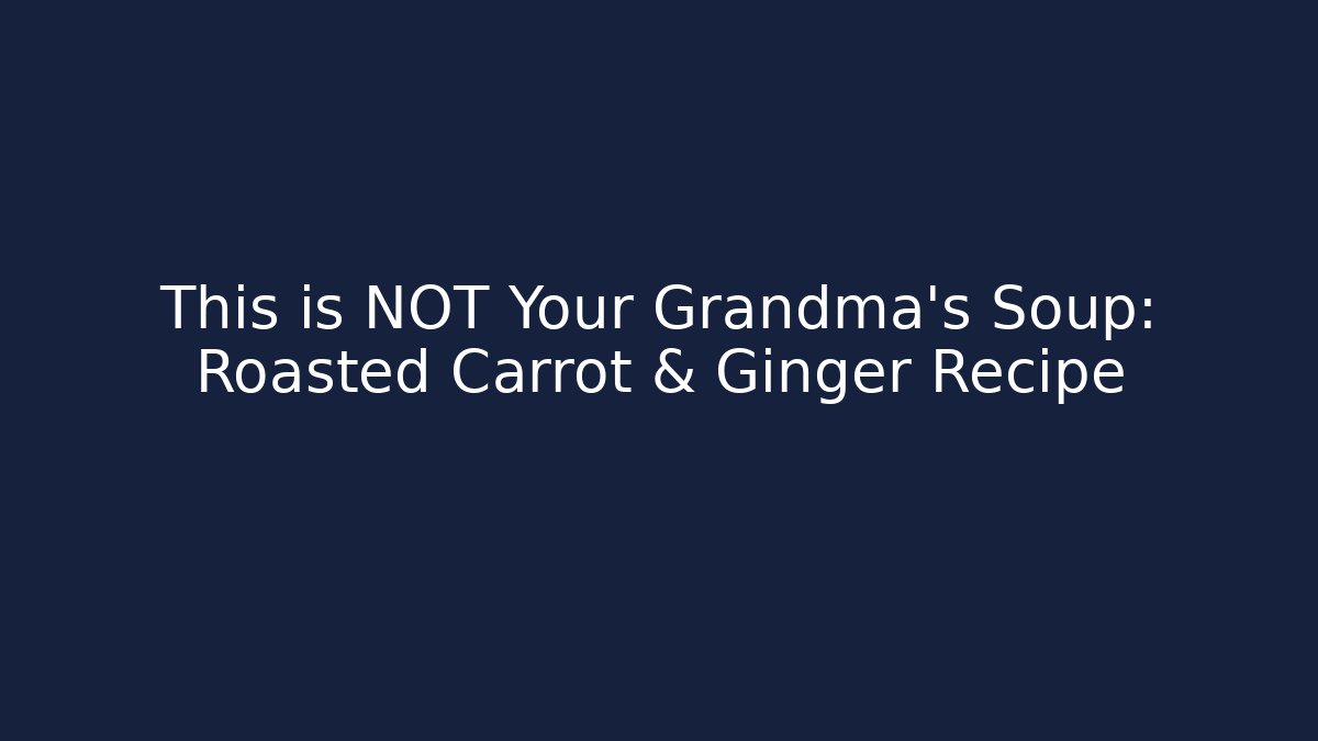 This is NOT Your Grandma’s Soup: Roasted Carrot & Ginger Recipe