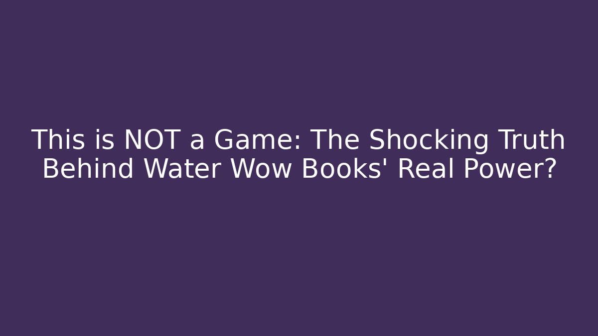 This is NOT a Game: The Shocking Truth Behind Water Wow Books’ Real Power?