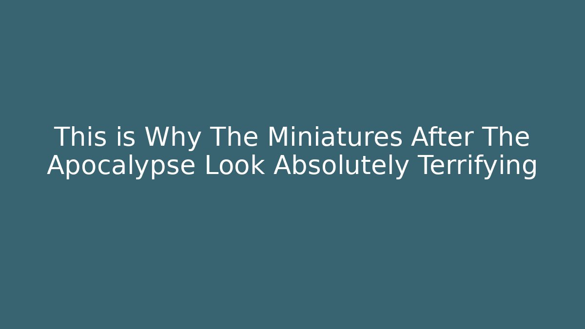 This is Why The Miniatures After The Apocalypse Look Absolutely Terrifying