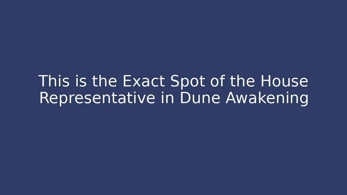 This is the Exact Spot of the House Representative in Dune Awakening