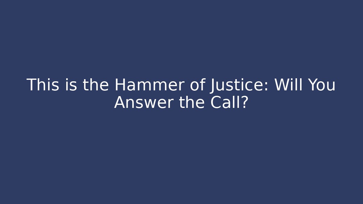 This is the Hammer of Justice: Will You Answer the Call?