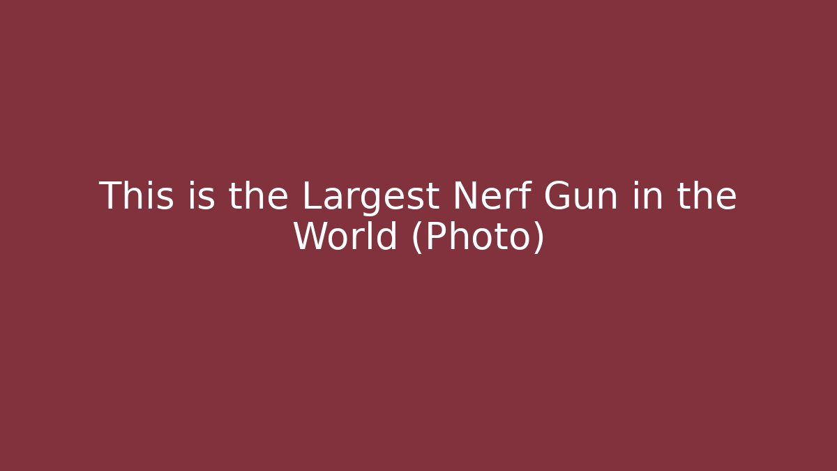 This is the Largest Nerf Gun in the World (Photo)