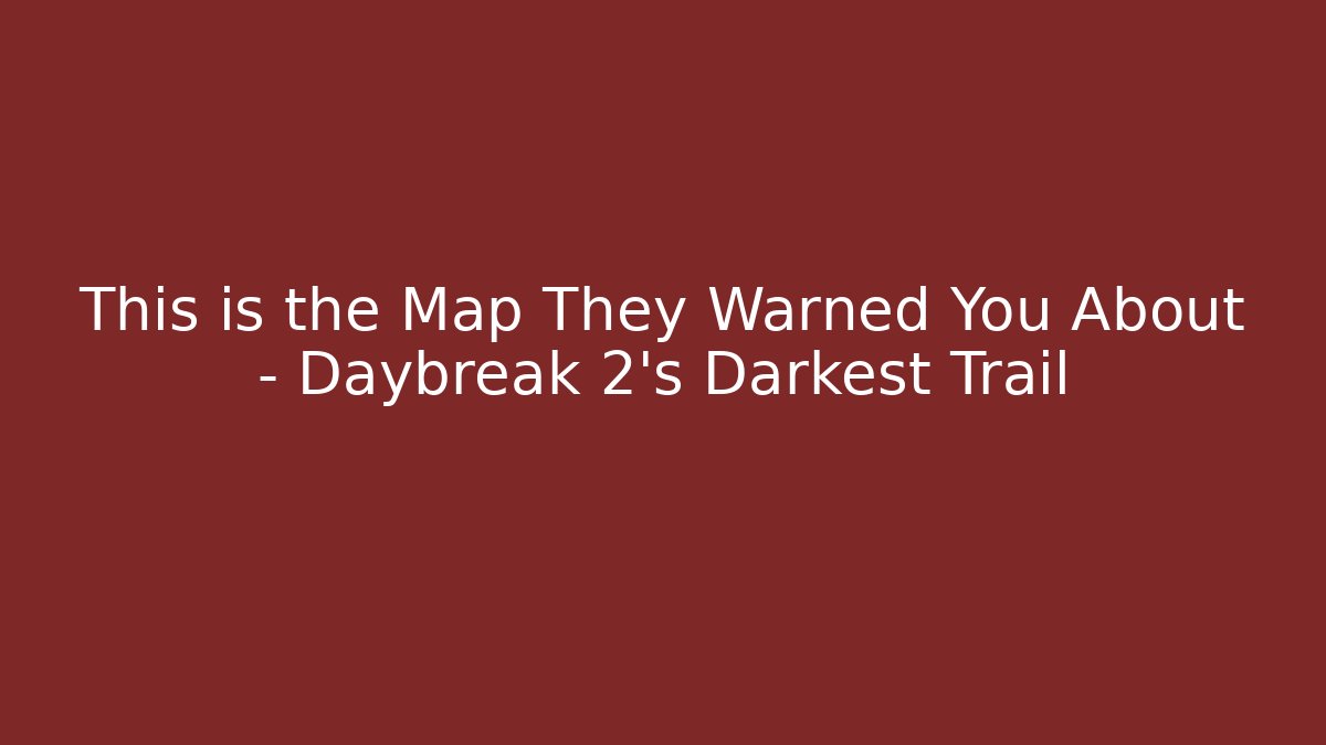 This is the Map They Warned You About – Daybreak 2's Darkest Trail