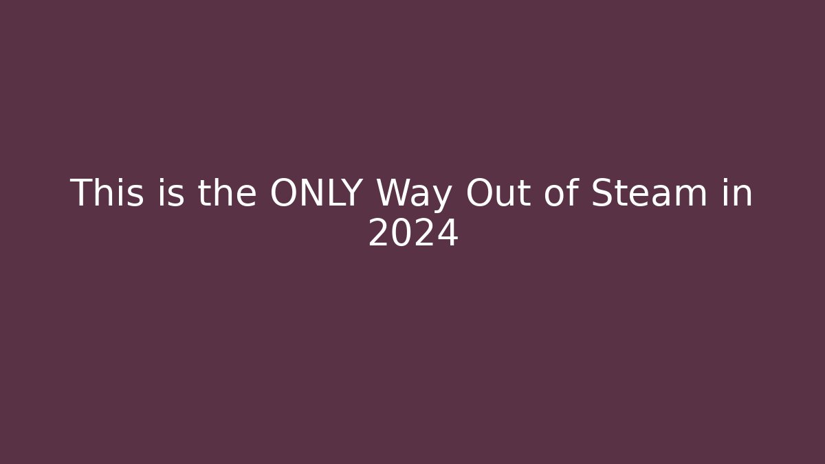This is the ONLY Way Out of Steam in 2024