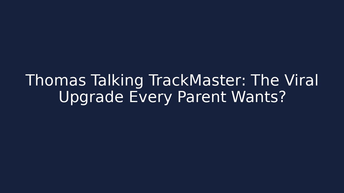 Thomas Talking TrackMaster: The Viral Upgrade Every Parent Wants?