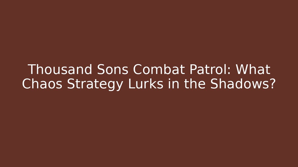 Thousand Sons Combat Patrol: What Chaos Strategy Lurks in the Shadows?