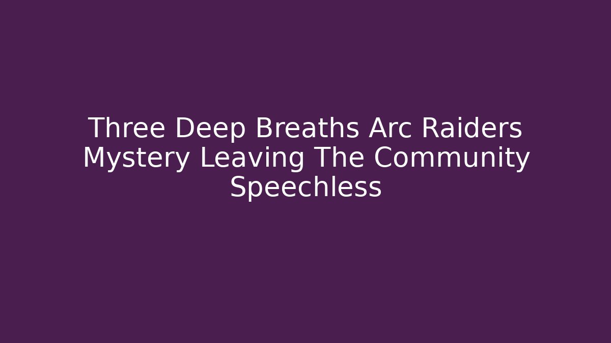 Three Deep Breaths Arc Raiders Mystery Leaving The Community Speechless