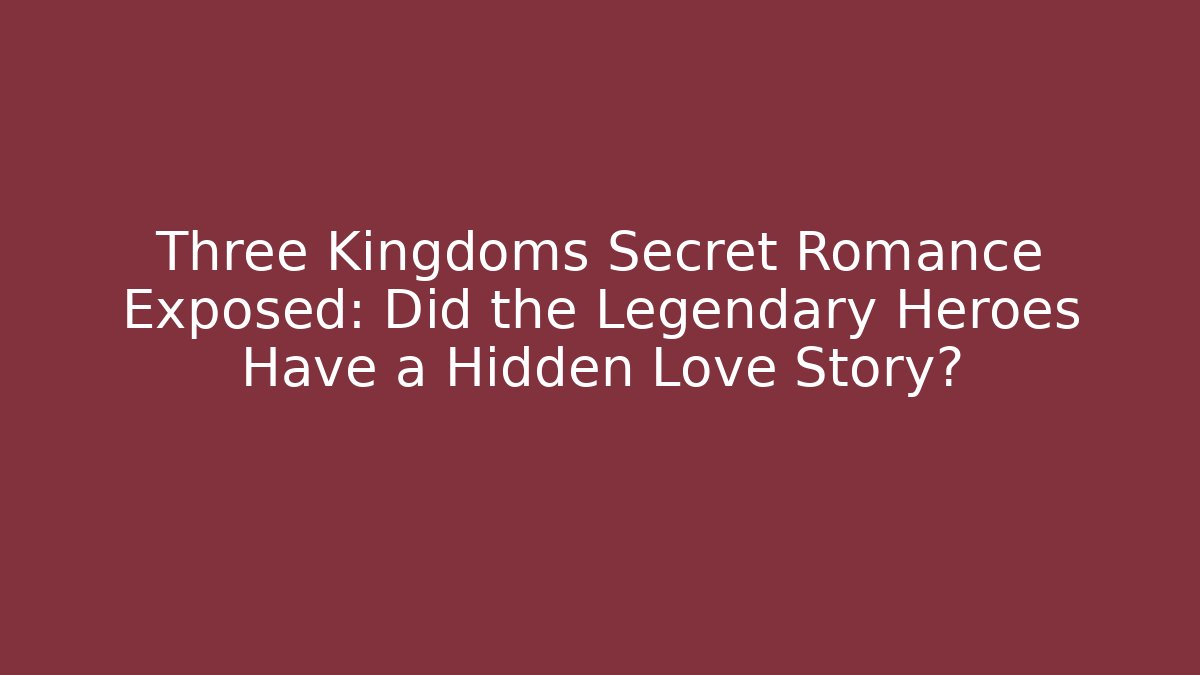 Three Kingdoms Secret Romance Exposed: Did the Legendary Heroes Have a Hidden Love Story?