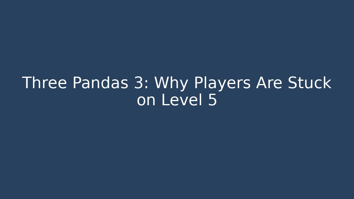 Three Pandas 3: Why Players Are Stuck on Level 5
