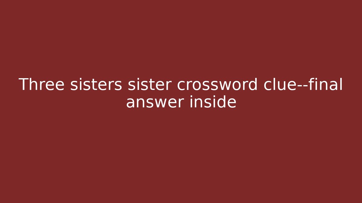Three sisters sister crossword clue—final answer inside