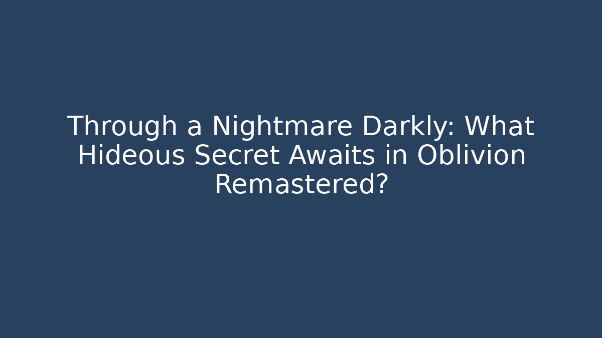 Through a Nightmare Darkly: What Hideous Secret Awaits in Oblivion Remastered?
