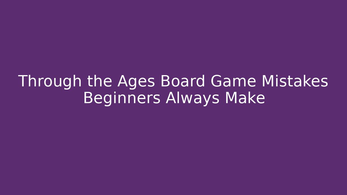 Through the Ages Board Game Mistakes Beginners Always Make - Felix Cat Insurance