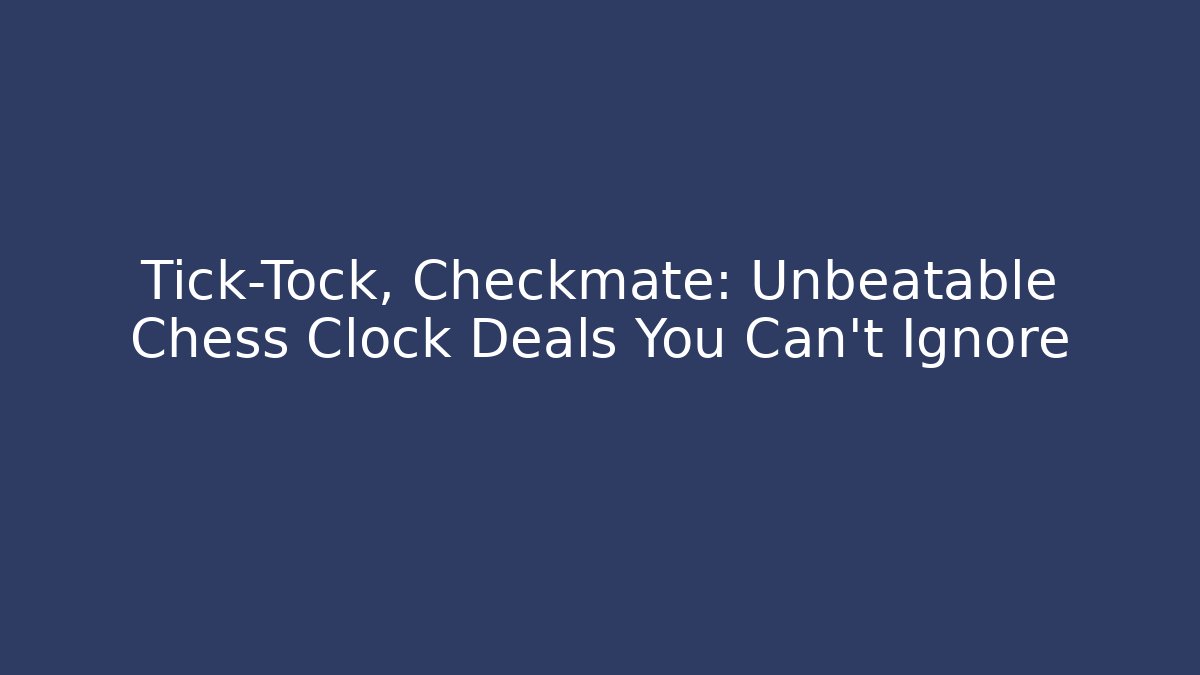 Tick-Tock, Checkmate: Unbeatable Chess Clock Deals You Can't Ignore