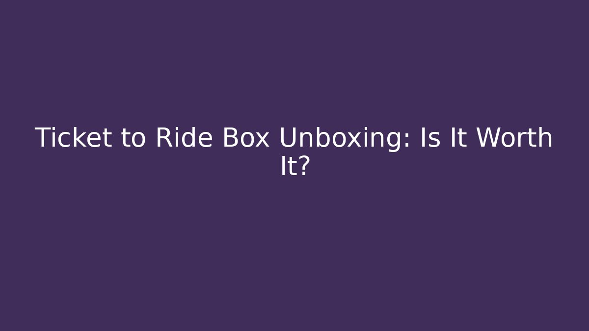 Ticket to Ride Box Unboxing: Is It Worth It?