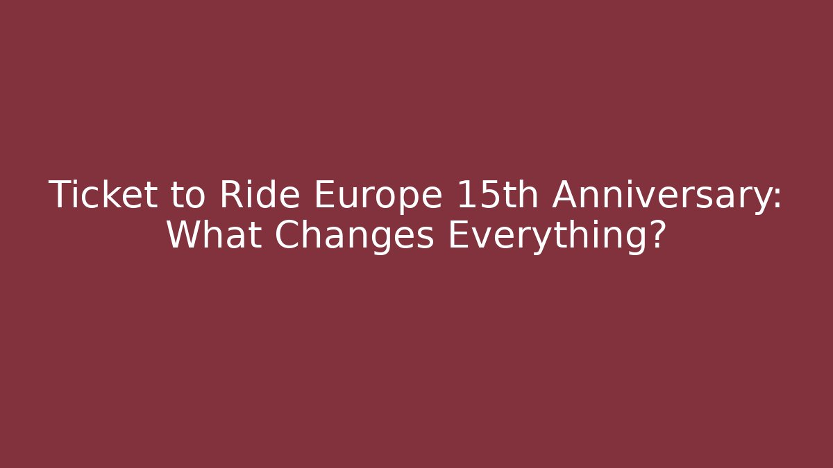 Ticket to Ride Europe 15th Anniversary: What Changes Everything?