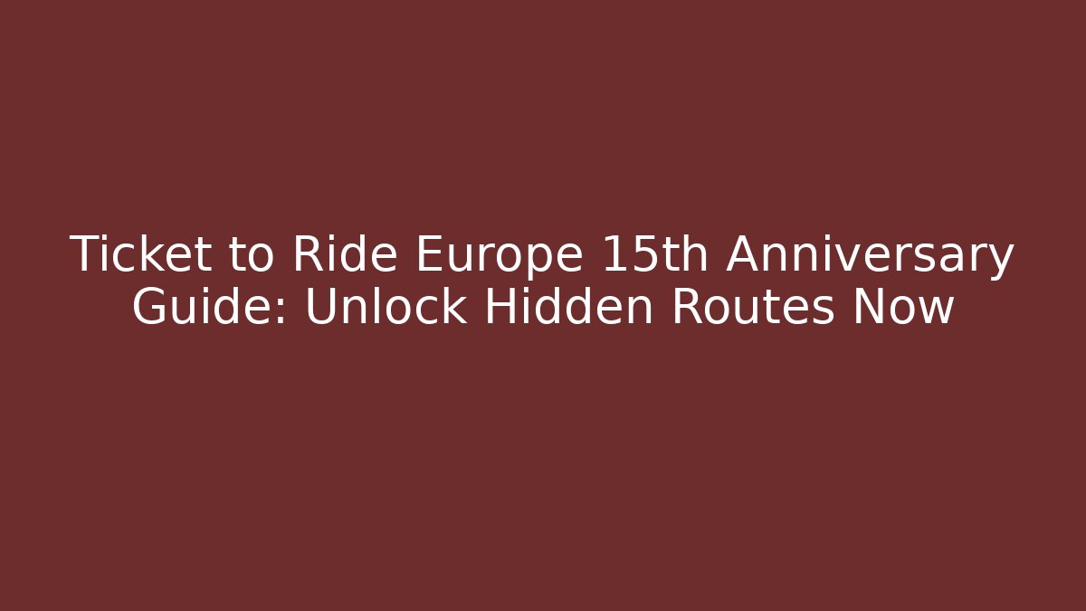 Ticket to Ride Europe 15th Anniversary Guide: Unlock Hidden Routes Now - Felix Cat Insurance