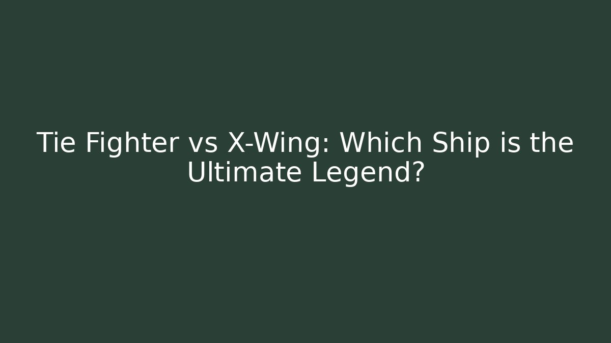 Tie Fighter vs X-Wing: Which Ship is the Ultimate Legend?