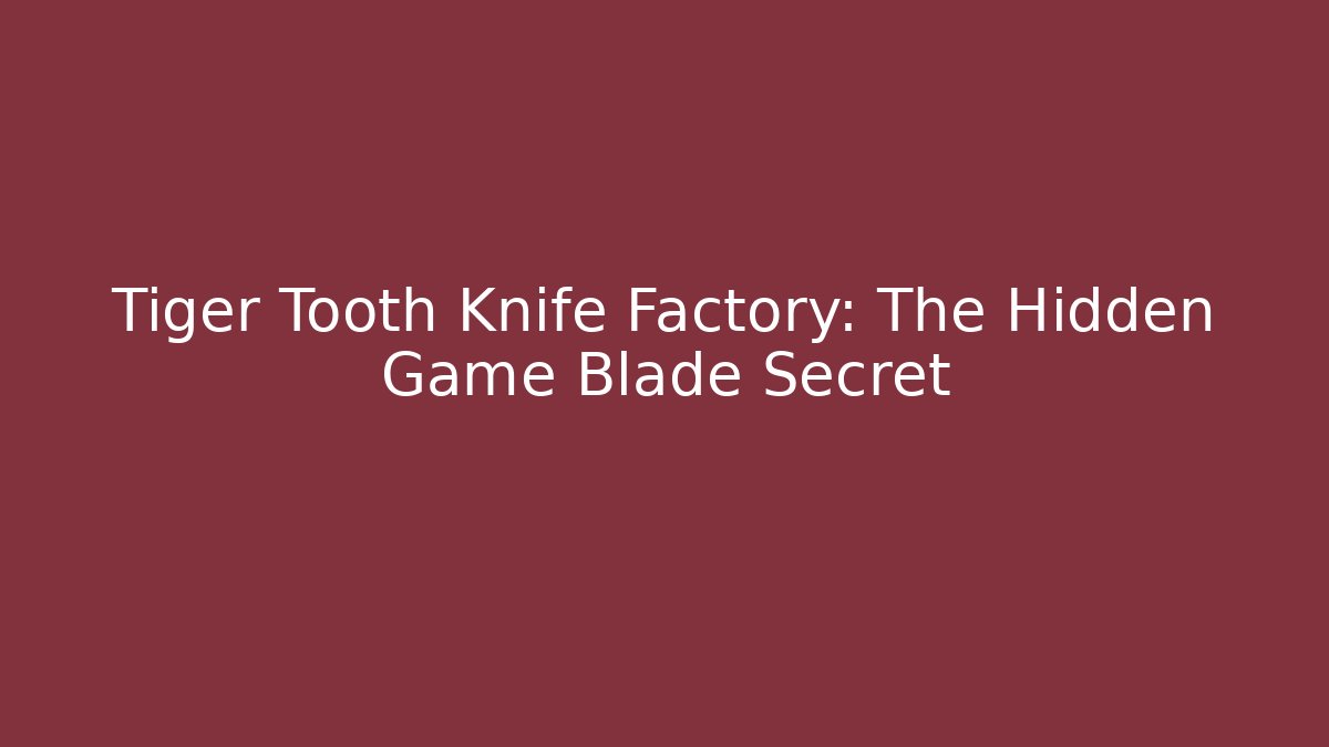 Tiger Tooth Knife Factory: The Hidden Game Blade Secret