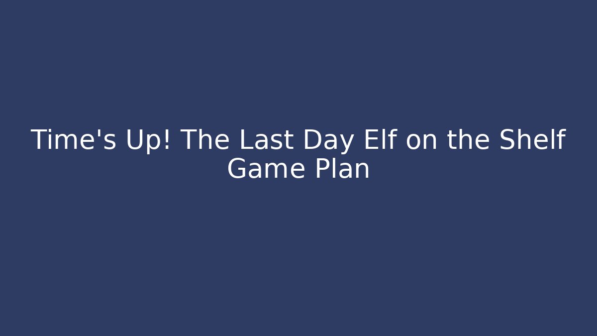 Time's Up! The Last Day Elf on the Shelf Game Plan