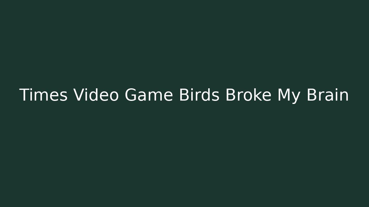 Times Video Game Birds Broke My Brain