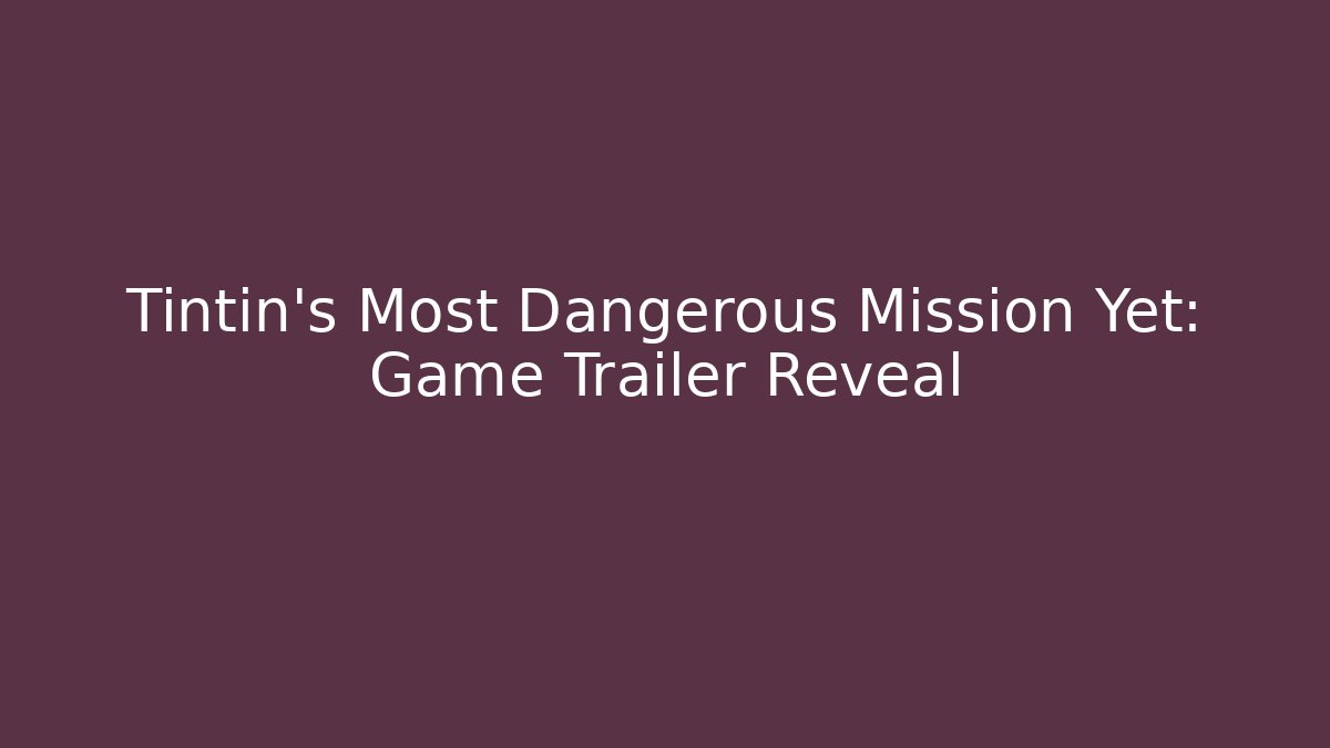 Tintin's Most Dangerous Mission Yet: Game Trailer Reveal