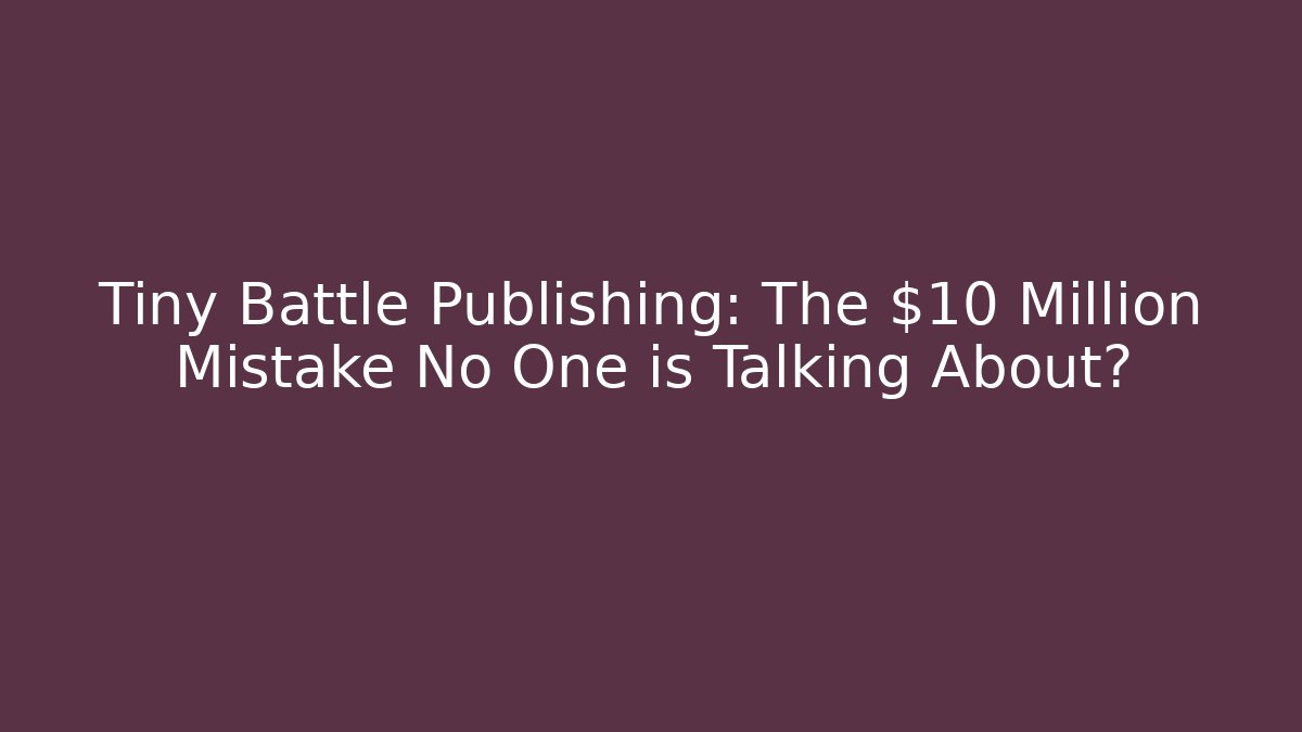 Tiny Battle Publishing: The $10 Million Mistake No One is Talking About?