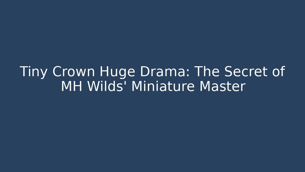Tiny Crown Huge Drama: The Secret of MH Wilds' Miniature Master